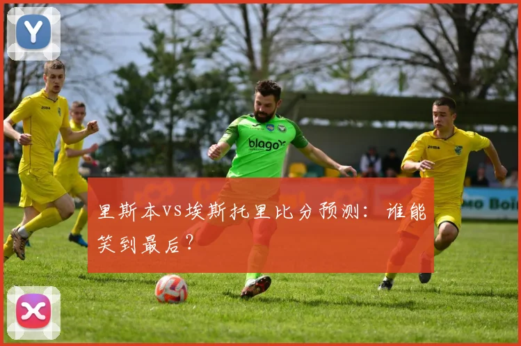 里斯本vs埃斯托里比分预测：谁能笑到最后？