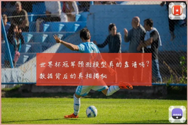 世界杯冠军预测模型真的靠谱吗？数据背后的真相揭秘