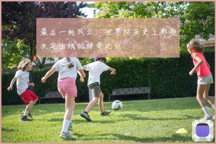 最后一轮风云：世界杯历史上那些决定出线的传奇比分