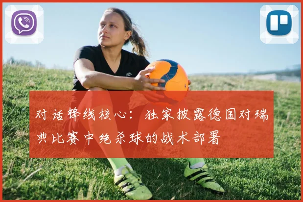 对话锋线核心：独家披露德国对瑞典比赛中绝杀球的战术部署