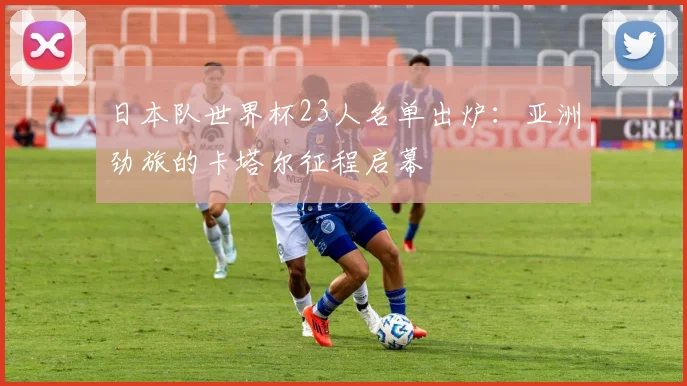 日本队世界杯23人名单出炉:亚洲劲旅的卡塔尔征程启幕