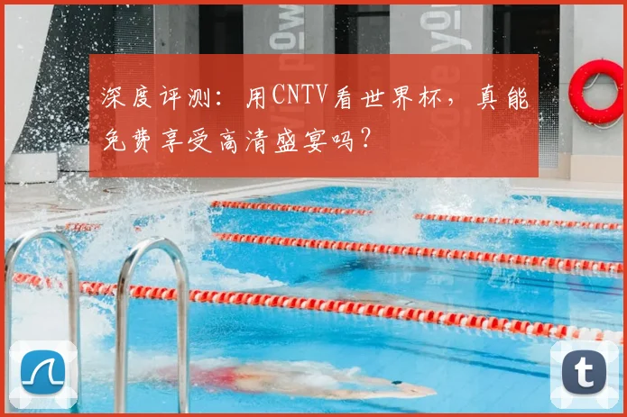 深度评测:用CNTV看世界杯,真能免费享受高清盛宴吗?