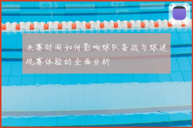 决赛时间如何影响球队备战与球迷观赛体验的全面分析