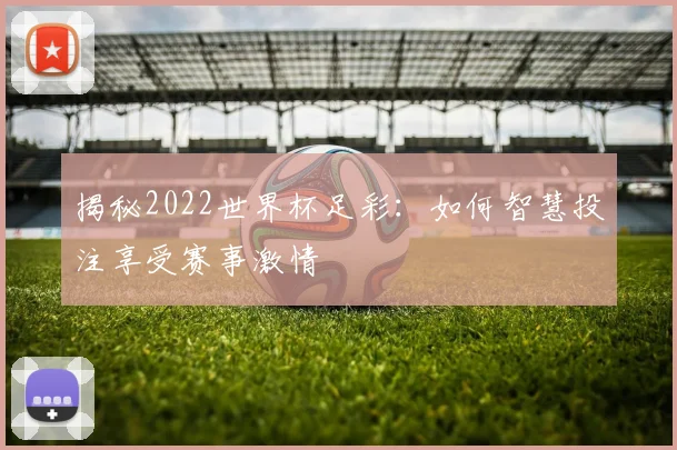 揭秘2022世界杯足彩：如何智慧投注享受赛事激情