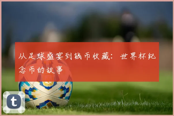 从足球盛宴到钱币收藏:世界杯纪念币的故事