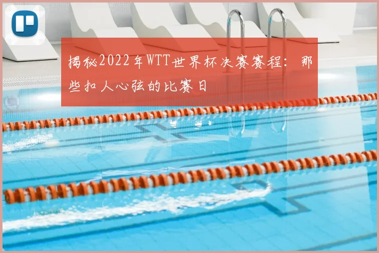 揭秘2022年WTT世界杯决赛赛程：那些扣人心弦的比赛日
