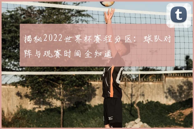 揭秘2022世界杯赛程分区：球队对阵与观赛时间全知道