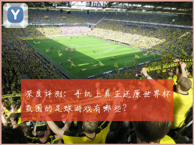 深度评测:手机上真正还原世界杯氛围的足球游戏有哪些?