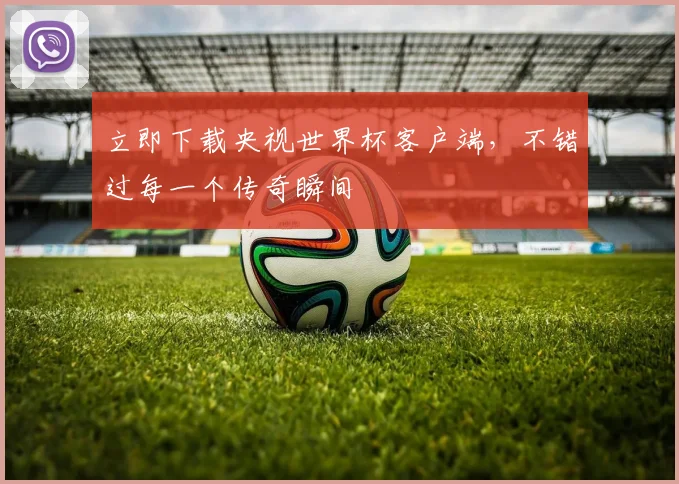 立即下载央视世界杯客户端,不错过每一个传奇瞬间