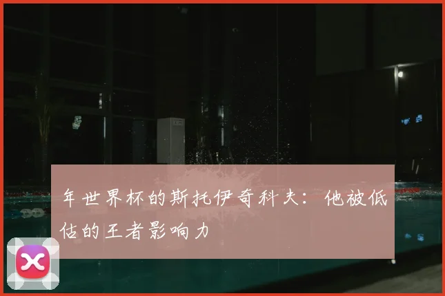 年世界杯的斯托伊奇科夫:他被低估的王者影响力