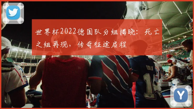 世界杯2022德国队分组揭晓:死亡之组再现,传奇征途启程