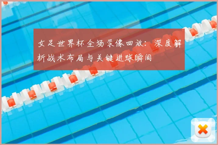 女足世界杯全场录像回放:深度解析战术布局与关键进球瞬间