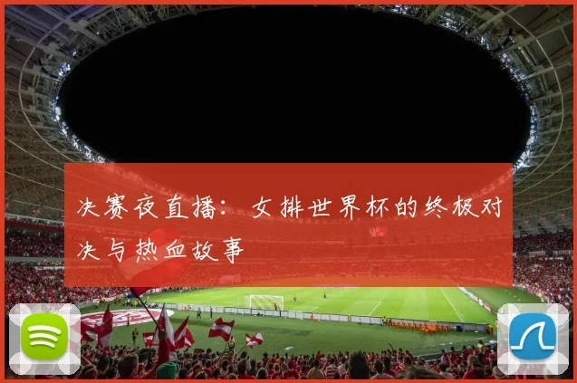 决赛夜直播：女排世界杯的终极对决与热血故事