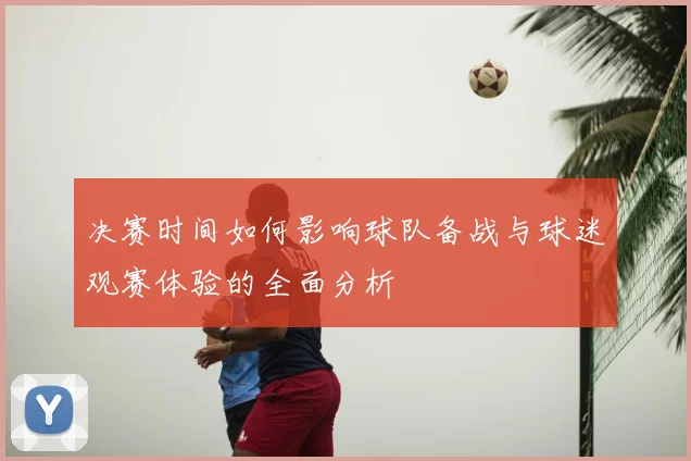 决赛时间如何影响球队备战与球迷观赛体验的全面分析