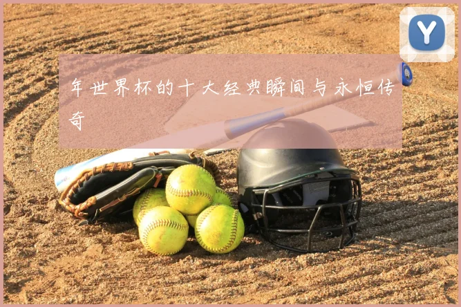 年世界杯的十大经典瞬间与永恒传奇