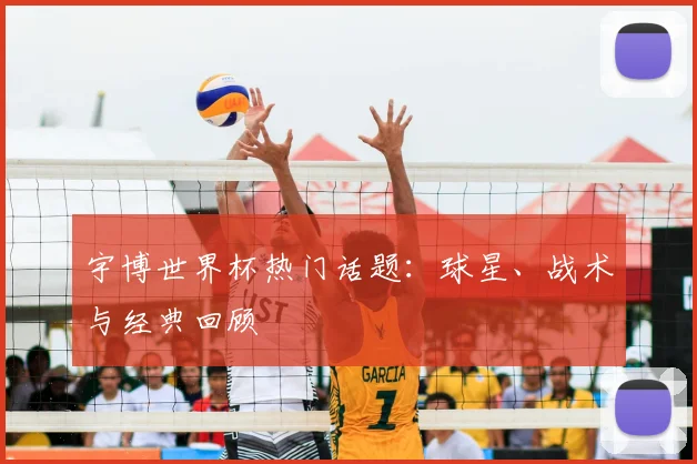 宇博世界杯热门话题:球星、战术与经典回顾