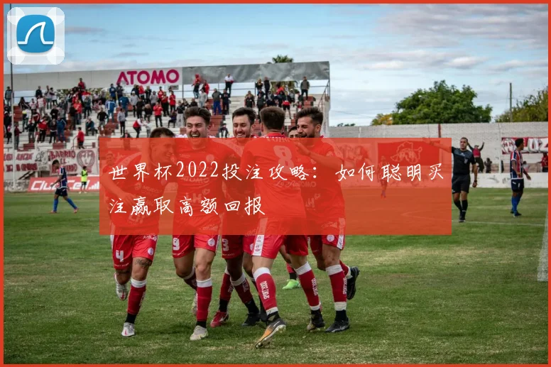 世界杯2022投注攻略:如何聪明买注赢取高额回报