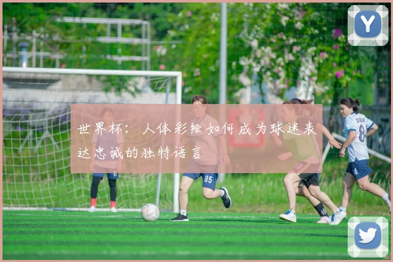 世界杯：人体彩绘如何成为球迷表达忠诚的独特语言