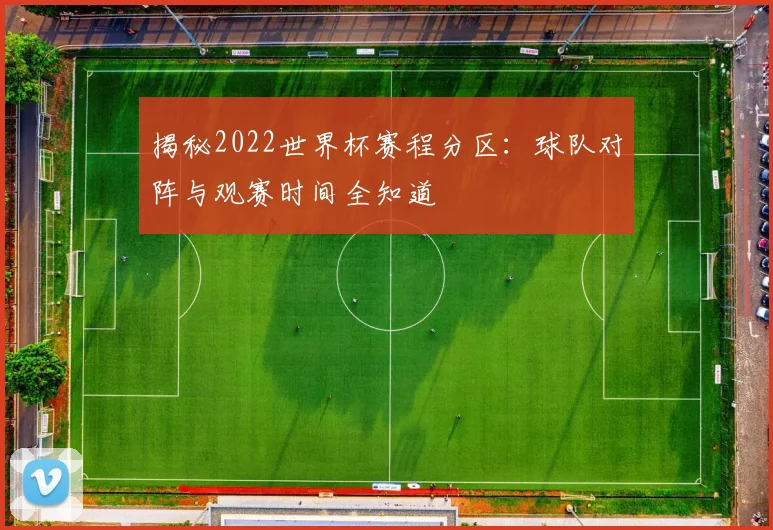 揭秘2022世界杯赛程分区：球队对阵与观赛时间全知道