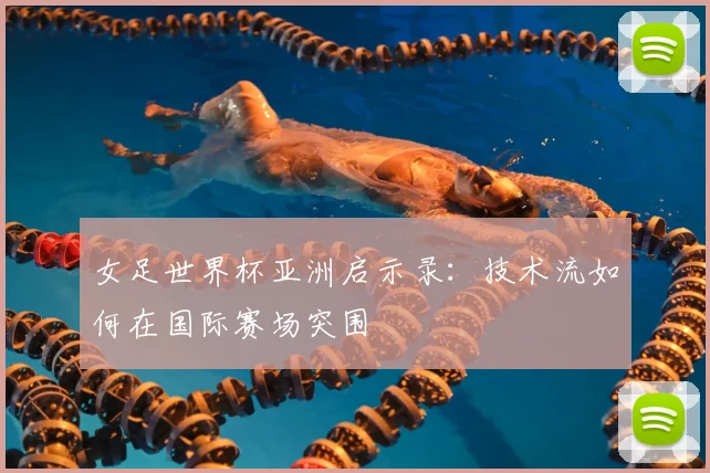 女足世界杯亚洲启示录:技术流如何在国际赛场突围