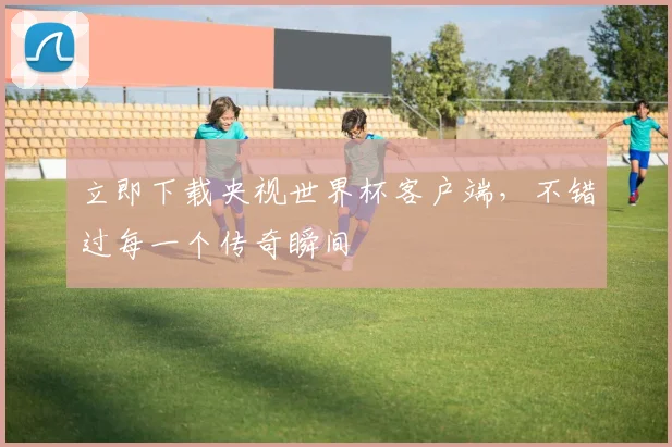 立即下载央视世界杯客户端,不错过每一个传奇瞬间
