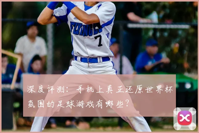 深度评测:手机上真正还原世界杯氛围的足球游戏有哪些?