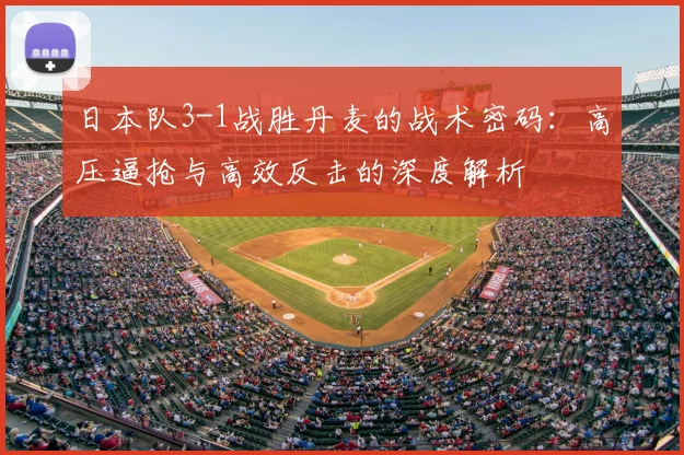 日本队3-1战胜丹麦的战术密码:高压逼抢与高效反击的深度解析