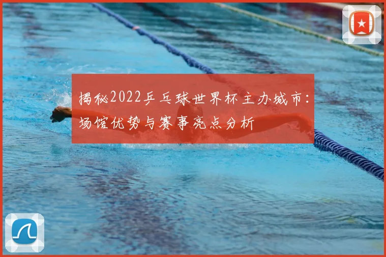 揭秘2022乒乓球世界杯主办城市：场馆优势与赛事亮点分析