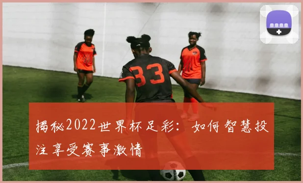 揭秘2022世界杯足彩：如何智慧投注享受赛事激情